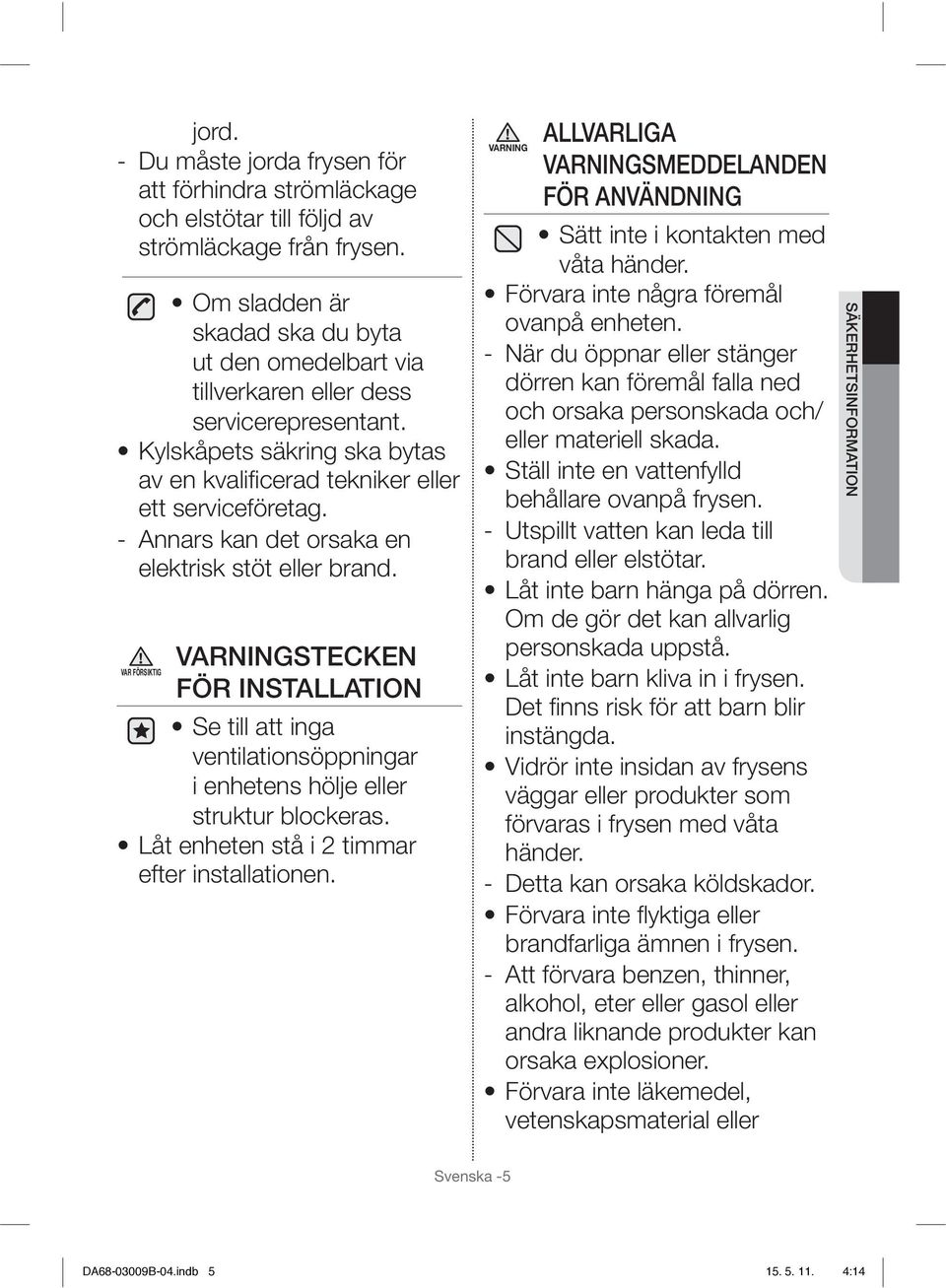 - Annars kan det orsaka en elektrisk stöt eller brand. VARNINGSTECKEN VAR FÖRSIKTIG FÖR INSTALLATION Se till att inga ventilationsöppningar i enhetens hölje eller struktur blockeras.