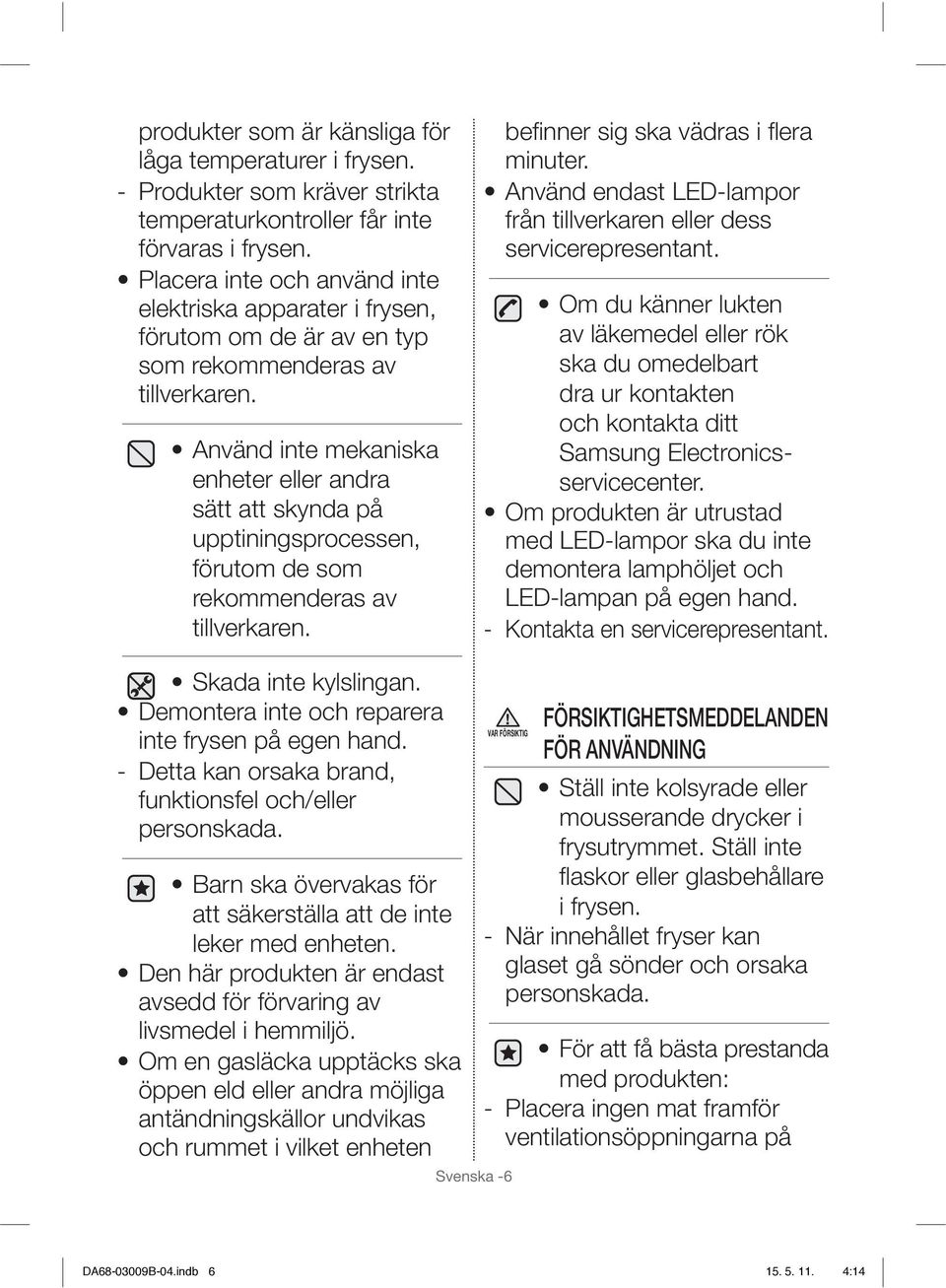 Använd inte mekaniska enheter eller andra sätt att skynda på upptiningsprocessen, förutom de som rekommenderas av tillverkaren. befi nner sig ska vädras i fl era minuter.