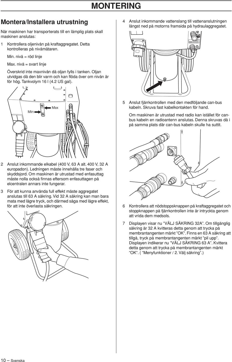 4 Anslut inkommande vattenslang till vattenanslutningen längst ned på motorns framsida på hydraulaggregatet. 5 Anslut fjärrkontrollen med den medföljande can-bus kabeln.