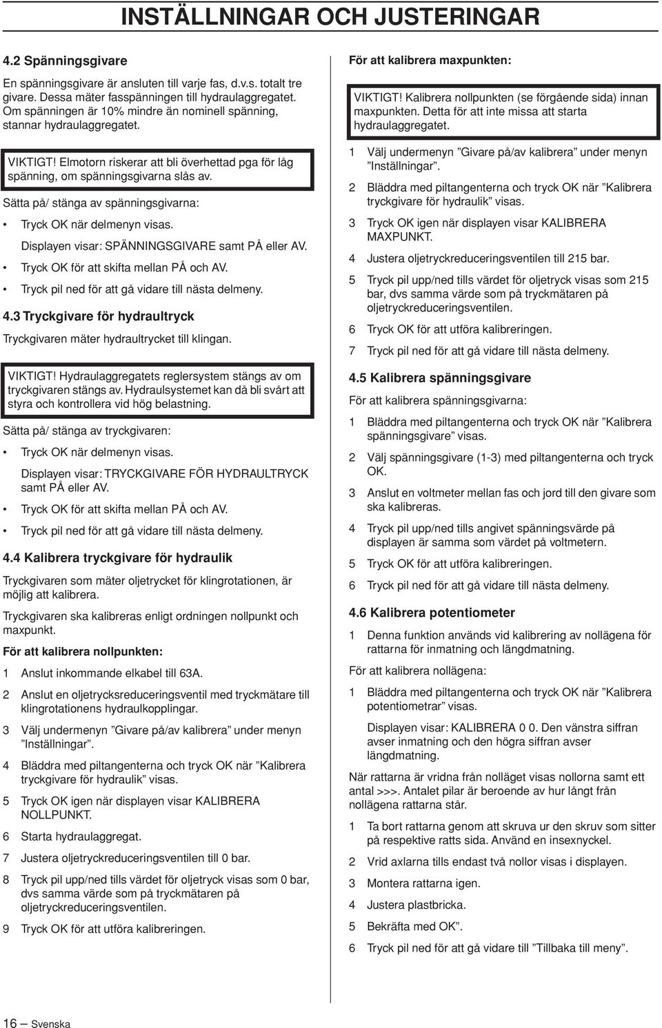 Sätta på/ stänga av spänningsgivarna: Tryck OK när delmenyn visas. Displayen visar: SPÄNNINGSGIVARE samt PÅ eller AV. Tryck OK för att skifta mellan PÅ och AV.