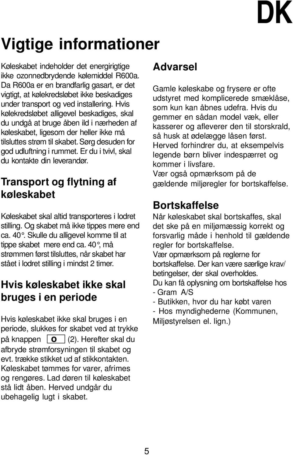 Hvis kølekredsløbet alligevel beskadiges, skal du undgå at bruge åben ild i nærheden af køleskabet, ligesom der heller ikke må tilsluttes strøm til skabet. Sørg desuden for god udluftning i rummet.