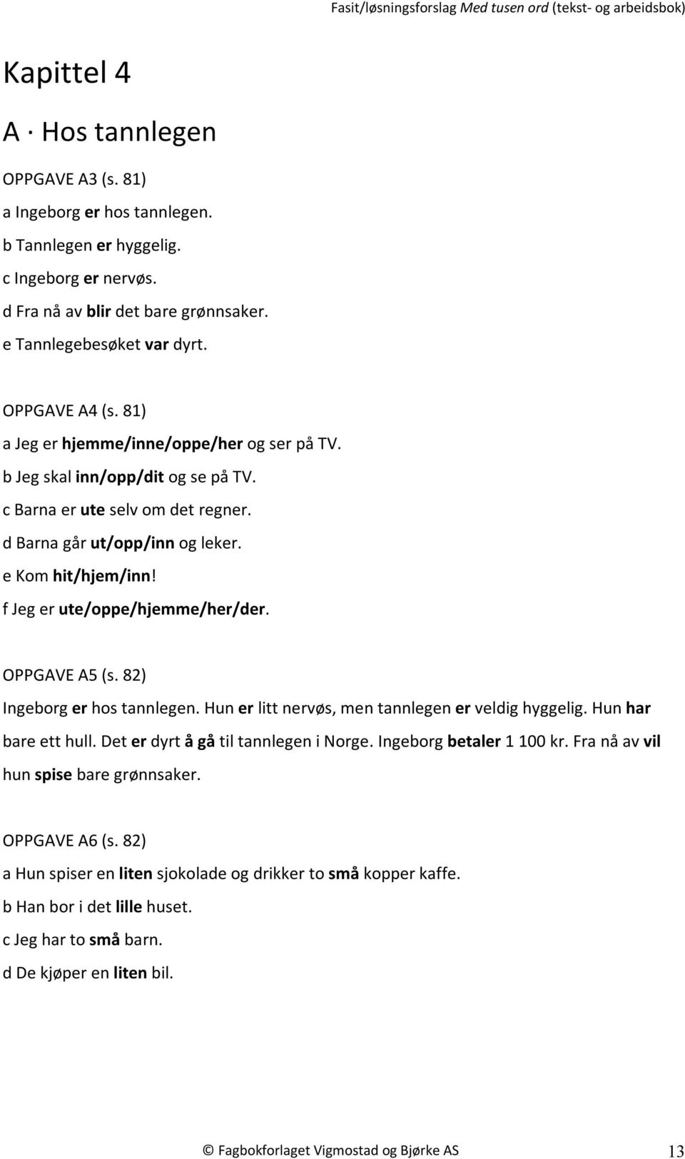 f Jeg er ute/oppe/hjemme/her/der. OPPGAVE A5 (s. 82) Ingeborg er hos tannlegen. Hun er litt nervøs, men tannlegen er veldig hyggelig. Hun har bare ett hull. Det er dyrt å gå til tannlegen i Norge.