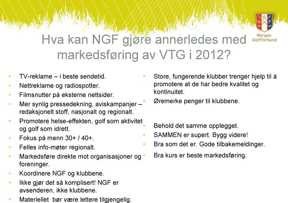 Felles info-møter regionalt. Markedsføre direkte mot organisasjoner og foreninger. Koordinere NGF og klubbene. Ikke gjør det så komplisert! NGF er avsenderen, ikke klubbene.