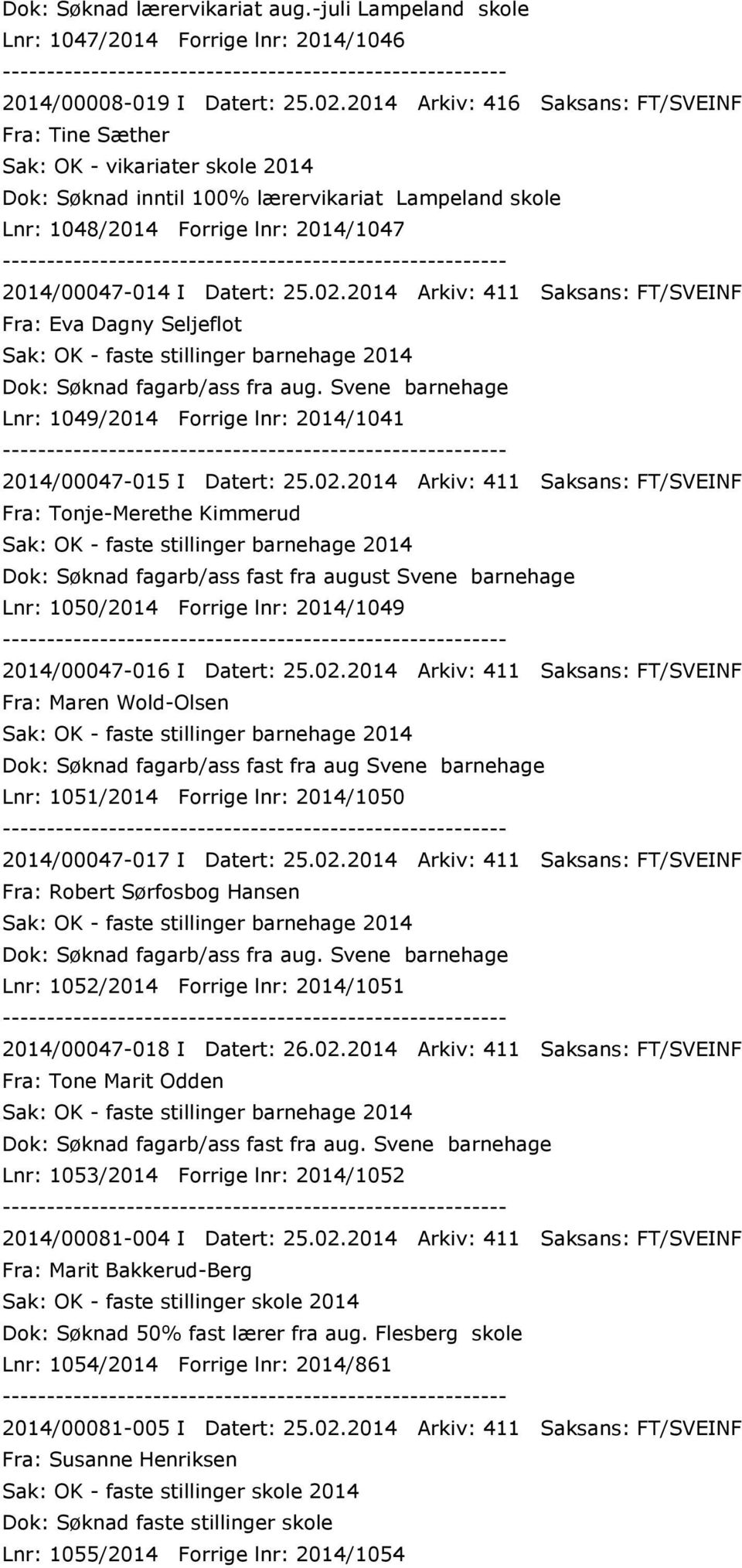 Datert: 25.02.2014 Arkiv: 411 Saksans: FT/SVEINF Fra: Eva Dagny Seljeflot Dok: Søknad fagarb/ass fra aug. Svene barnehage Lnr: 1049/2014 Forrige lnr: 2014/1041 2014/00047-015 I Datert: 25.02.2014 Arkiv: 411 Saksans: FT/SVEINF Fra: Tonje-Merethe Kimmerud Dok: Søknad fagarb/ass fast fra august Svene barnehage Lnr: 1050/2014 Forrige lnr: 2014/1049 2014/00047-016 I Datert: 25.