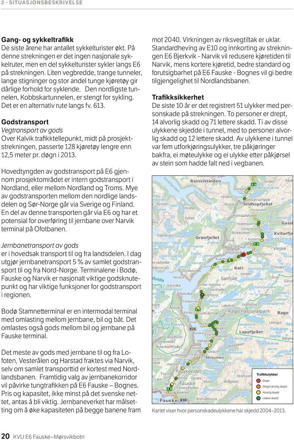 Liten vegbredde, trange tunneler, lange stigninger og stor andel tunge kjøretøy gir dårlige forhold for syklende. Den nordligste tunnelen, Kobbskartunnelen, er stengt for sykling.