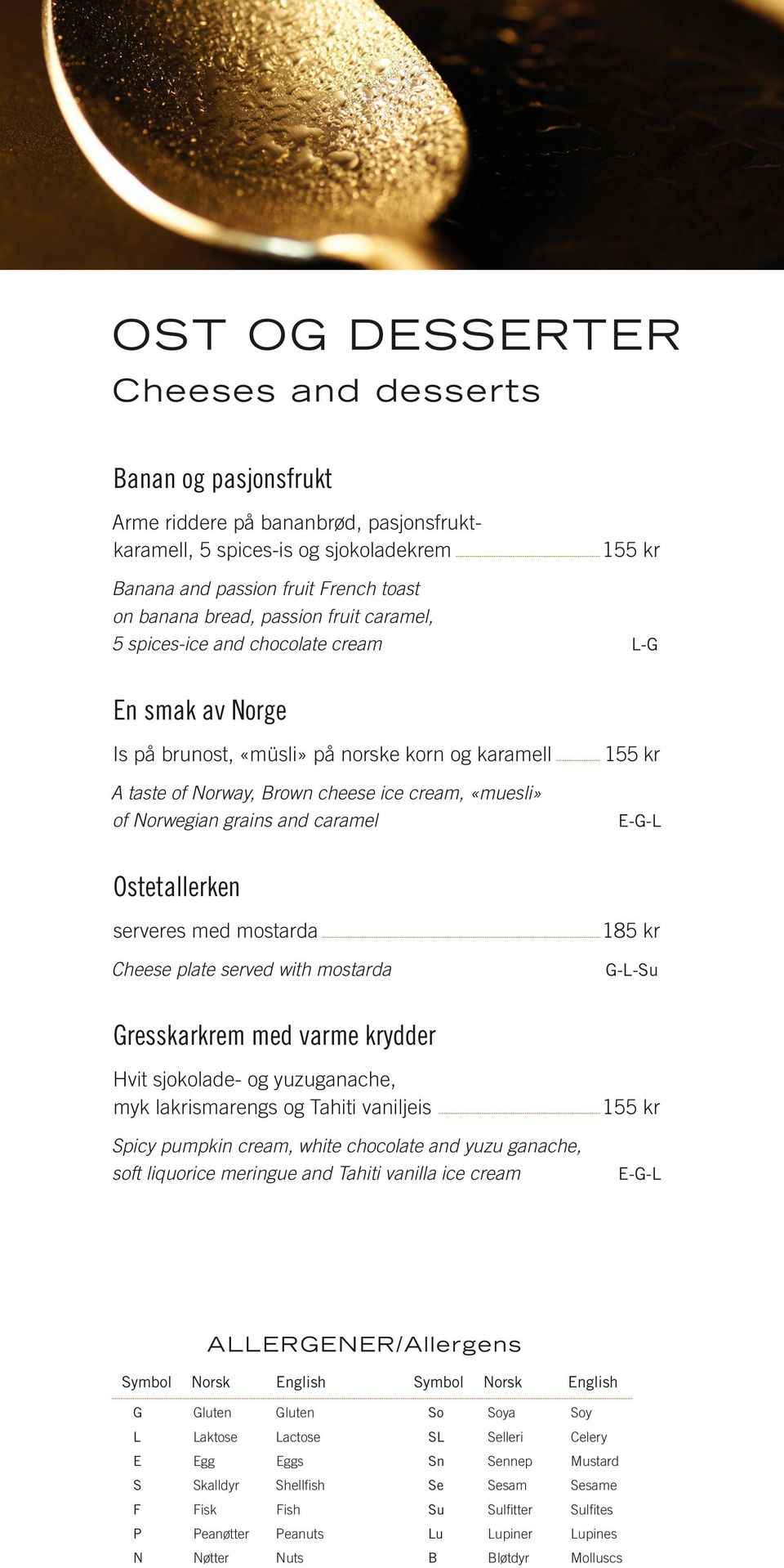 and caramel 155 kr E-G-L Ostetallerken serveres med mostarda Cheese plate served with mostarda 185 kr G-L-Su Gresskarkrem med varme krydder Hvit sjokolade- og yuzuganache, myk lakrismarengs og Tahiti