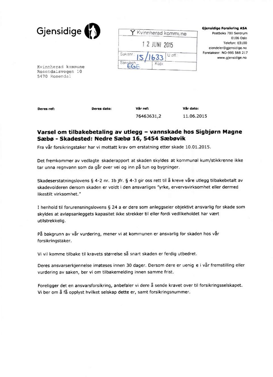 2015 Varsel om tilbakebetaling av utlegg - vannskade hos Sigbjørn Magne Sæbø - Skadested: Nedre Sæbø 16, 5454 Sæbøvik Fra vår forsikringstaker har vi mottatt krav om erstatning etter skade 10.01.2015. Det fremkommer av vedlagte skaderapport at skaden skyldes at kommunal kum/stikkrenne ikke tar unna regnvann som da går over vei og inn på tun og bygninger.