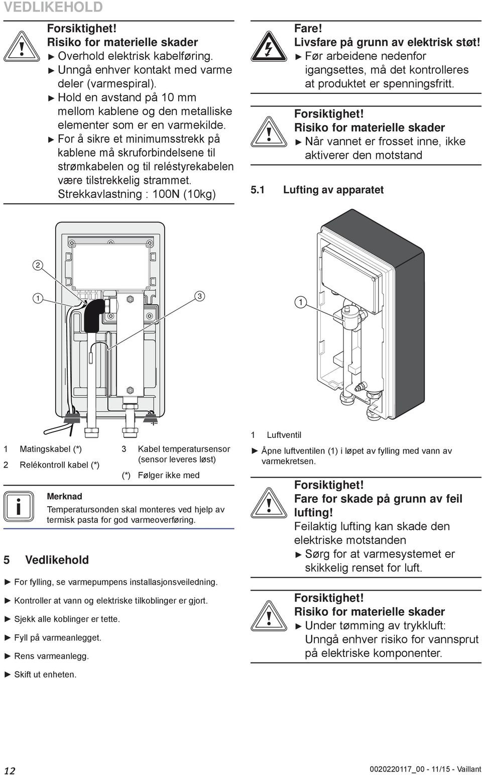 For å sikre et minimumsstrekk på kablene må skruforbindelsene til strømkabelen og til reléstyrekabelen være tilstrekkelig strammet. Strekkavlastning : 00N (0kg) e Fare!