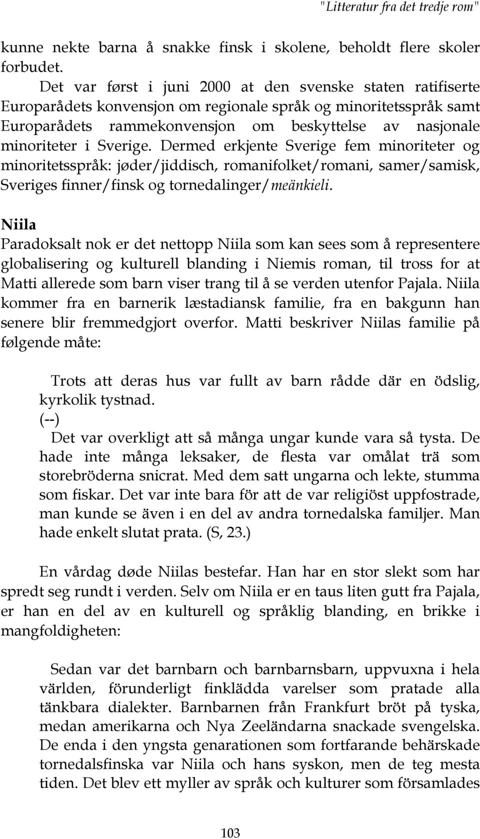 Sverige. Dermed erkjente Sverige fem minoriteter og minoritetsspråk: jøder/jiddisch, romanifolket/romani, samer/samisk, Sveriges finner/finsk og tornedalinger/meänkieli.