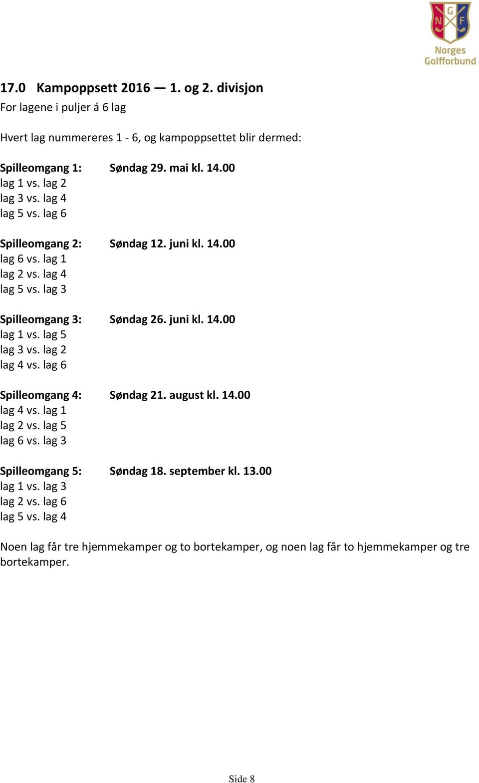 juni kl. 14.00 lag 1 vs. lag 5 lag 3 vs. lag 2 lag 4 vs. lag 6 Spilleomgang 4: Søndag 21. august kl. 14.00 lag 4 vs. lag 1 lag 2 vs. lag 5 lag 6 vs.