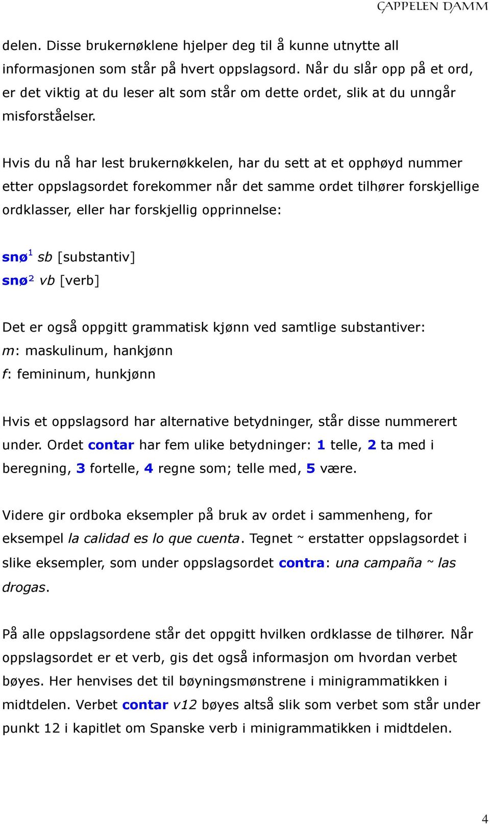 Hvis du nå har lest brukernøkkelen, har du sett at et opphøyd nummer etter oppslagsordet forekommer når det samme ordet tilhører forskjellige ordklasser, eller har forskjellig opprinnelse: snø 1 sb