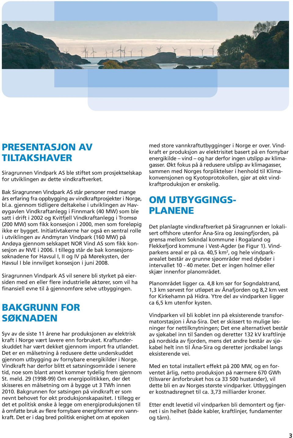 Finnmark (40 MW) som ble satt i drift i 2002 og Kvitfjell Vindkraftanlegg i Tromsø (200 MW) som fikk konsesjon i 2000, men som foreløpig ikke er bygget.