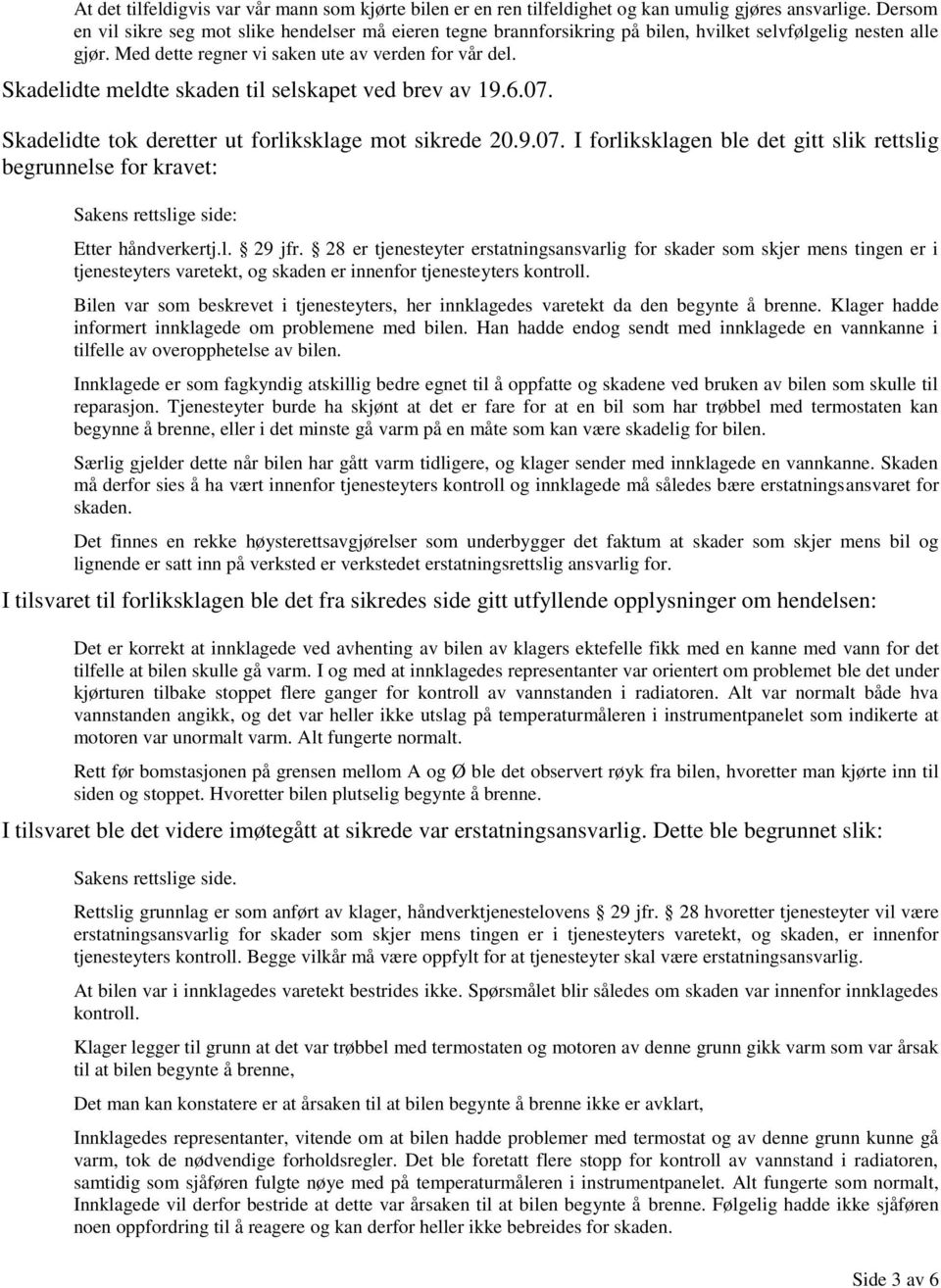 Skadelidte meldte skaden til selskapet ved brev av 19.6.07. Skadelidte tok deretter ut forliksklage mot sikrede 20.9.07. I forliksklagen ble det gitt slik rettslig begrunnelse for kravet: Sakens rettslige side: Etter håndverkertj.