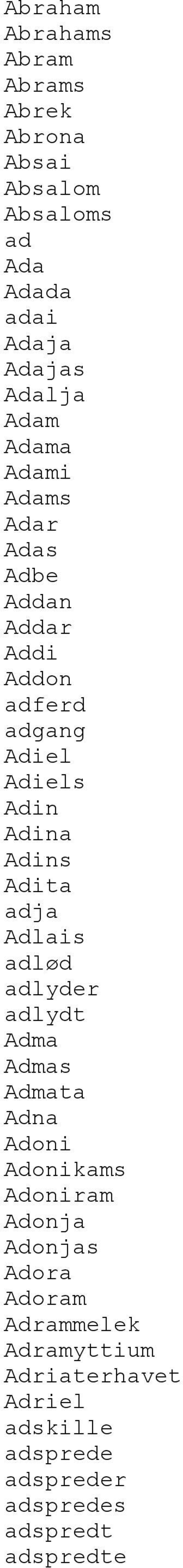 Adita adja Adlais adlød adlyder adlydt Adma Admas Admata Adna Adoni Adonikams Adoniram Adonja Adonjas