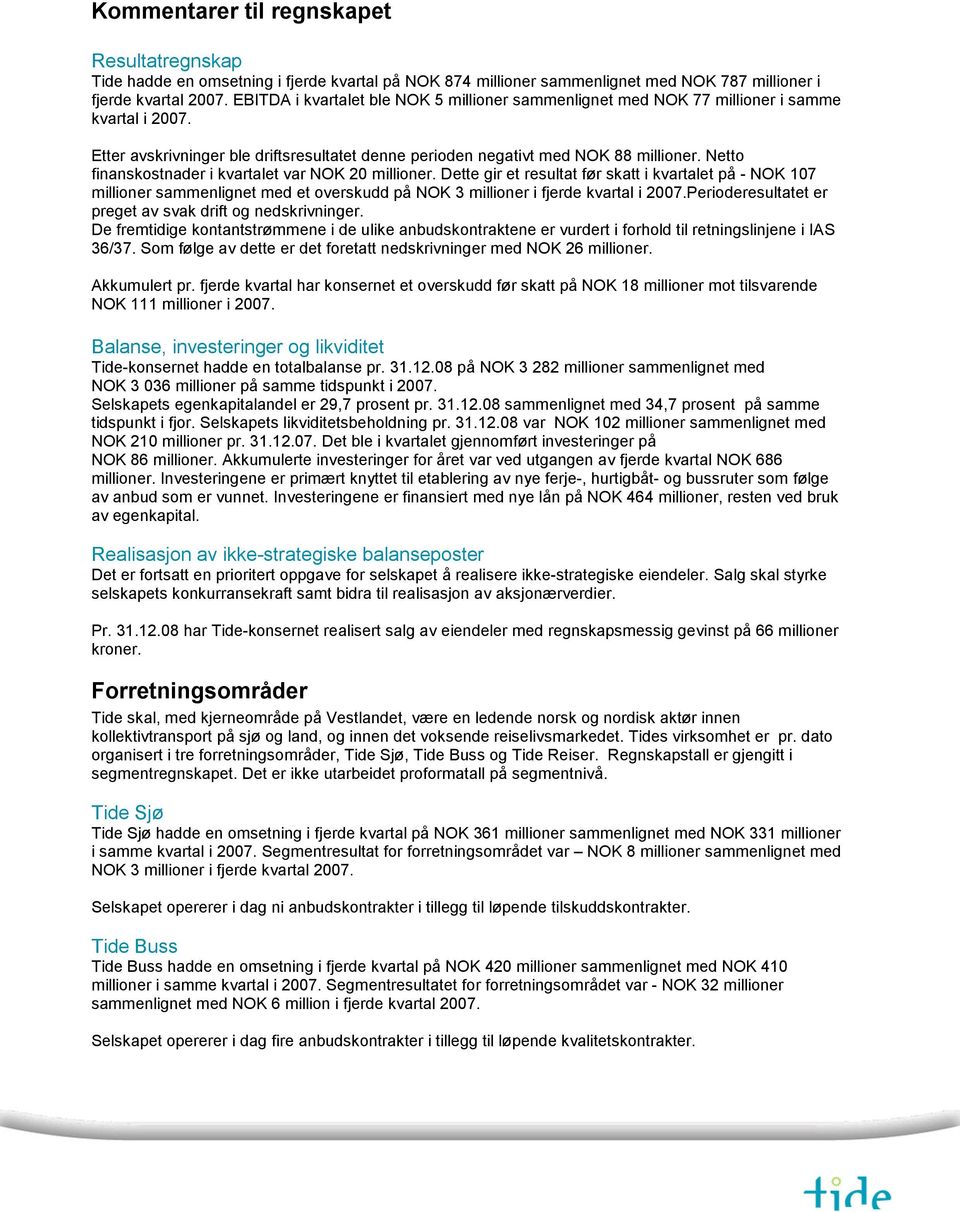 Netto finanskostnader i kvartalet var NOK 20 millioner. Dette gir et resultat før skatt i kvartalet på - NOK 107 millioner sammenlignet med et overskudd på NOK 3 millioner i fjerde kvartal i 2007.