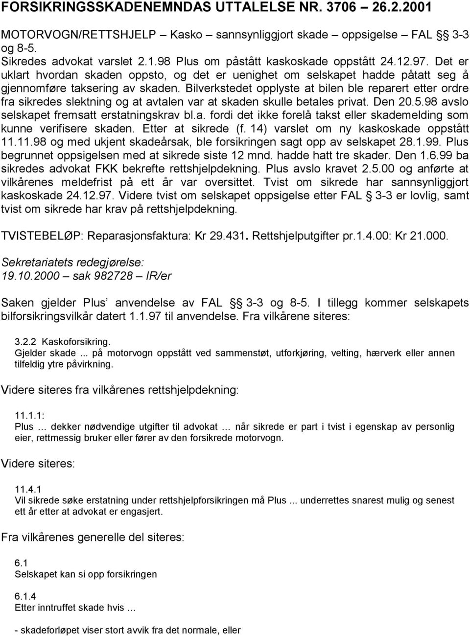 Bilverkstedet opplyste at bilen ble reparert etter ordre fra sikredes slektning og at avtalen var at skaden skulle betales privat. Den 20.5.98 avslo selskapet fremsatt erstatningskrav bl.a. fordi det ikke forelå takst eller skademelding som kunne verifisere skaden.