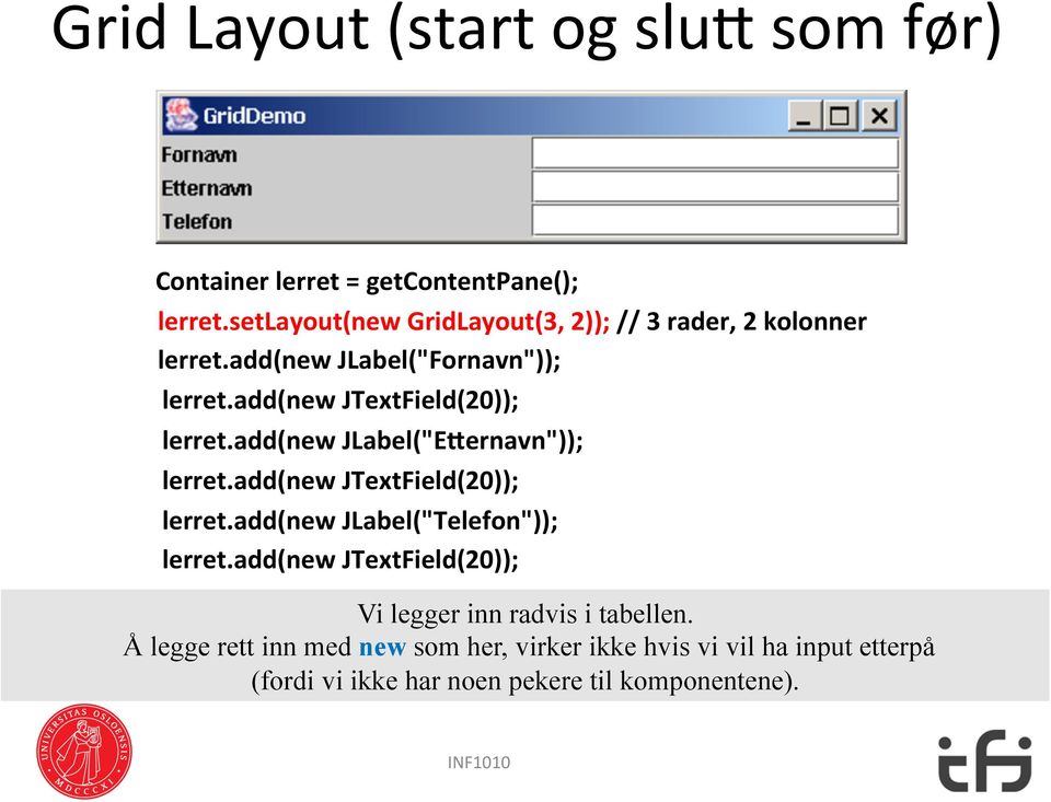 add(new JTextField(20)); lerret.add(new JLabel("E3ernavn")); lerret.add(new JTextField(20)); lerret.add(new JLabel("Telefon")); lerret.