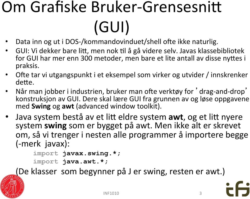 Når man jobber i industrien, bruker man owe verktøy for drag- and- drop konstruksjon av GUI. Dere skal lære GUI fra grunnen av og løse oppgavene med Swing og awt (advanced window toolkit).