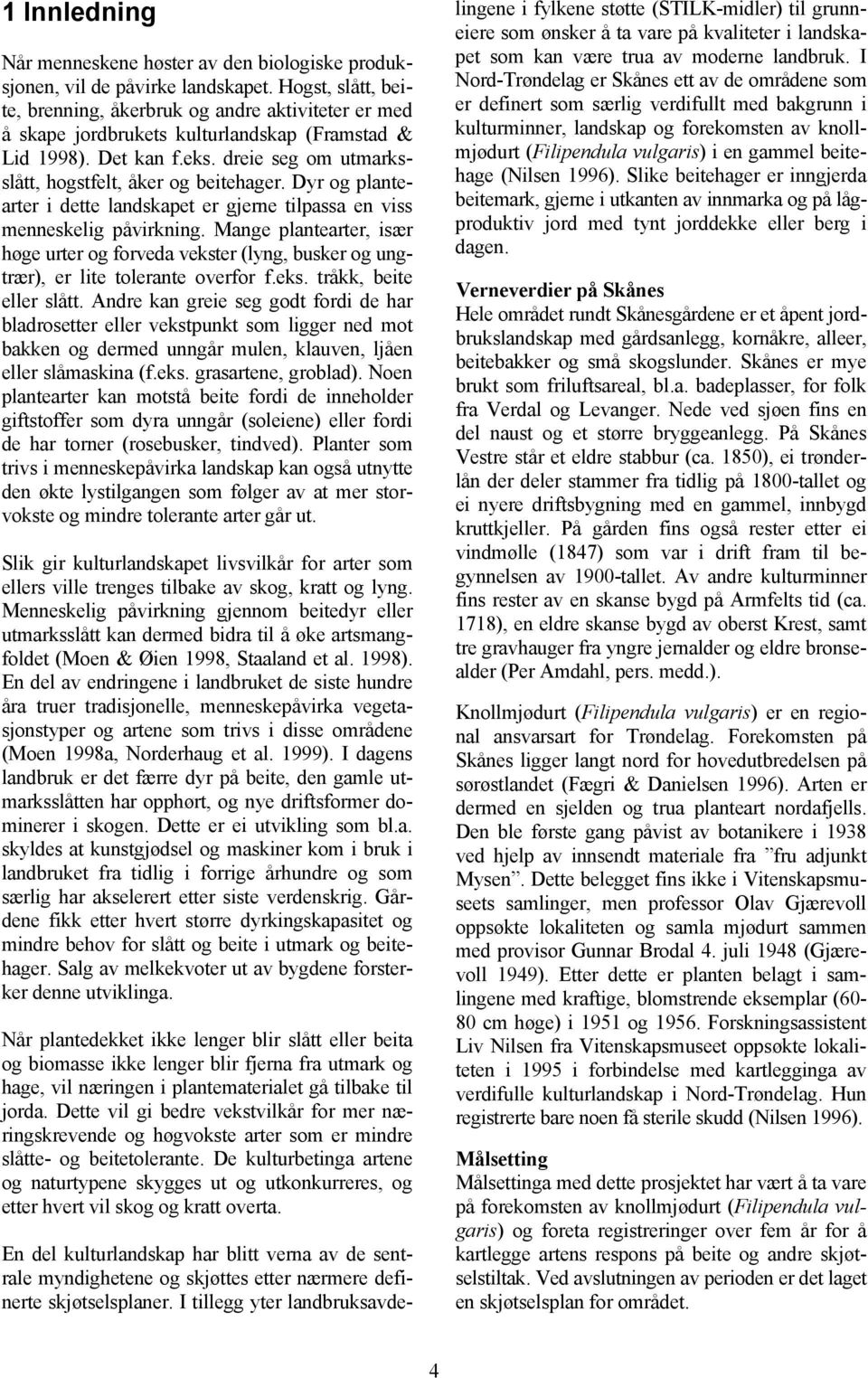 Dyr og plantearter i dette landskapet er gjerne tilpassa en viss menneskelig påvirkning. Mange plantearter, især høge urter og forveda vekster (lyng, busker og ungtrær), er lite tolerante overfor f.