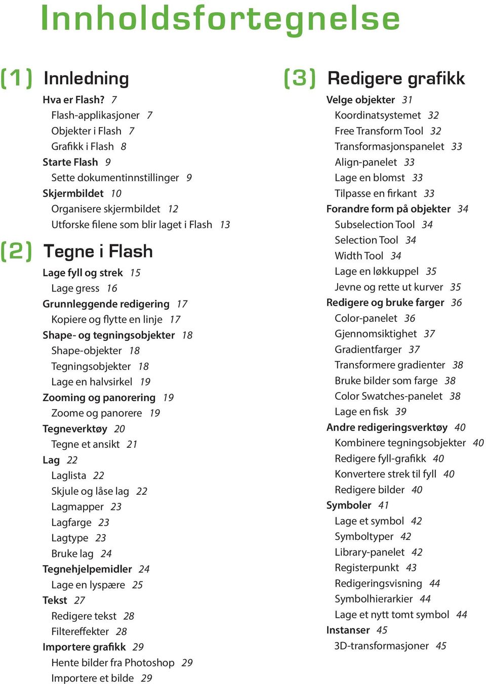 Tegne i Flash Lage fyll og strek 15 Lage gress 16 Grunnleggende redigering 17 Kopiere og flytte en linje 17 Shape- og tegningsobjekter 18 Shape-objekter 18 Tegningsobjekter 18 Lage en halvsirkel 19