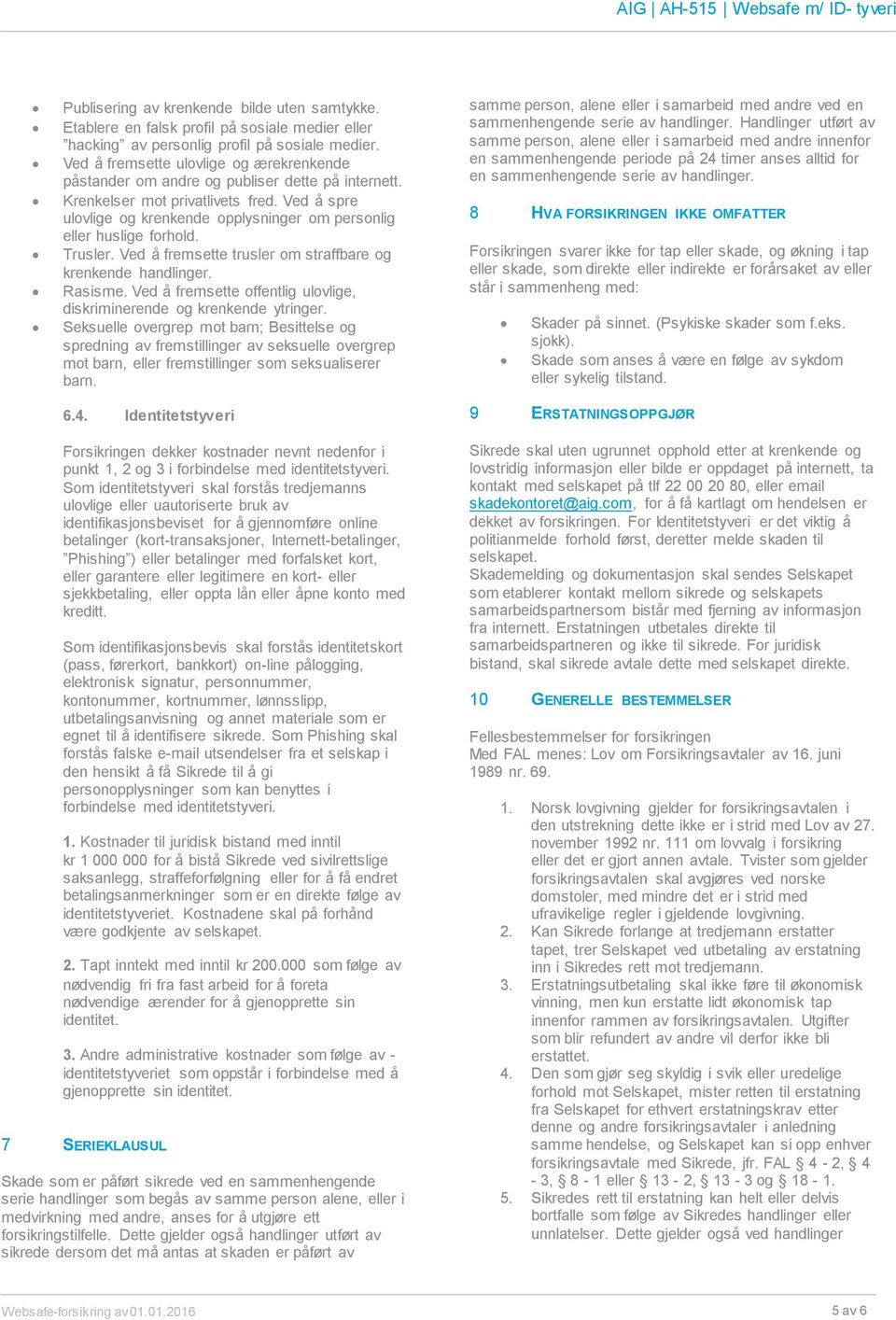 Ved å spre ulovlige og krenkende opplysninger om personlig eller huslige forhold. Trusler. Ved å fremsette trusler om straffbare og krenkende handlinger. Rasisme.