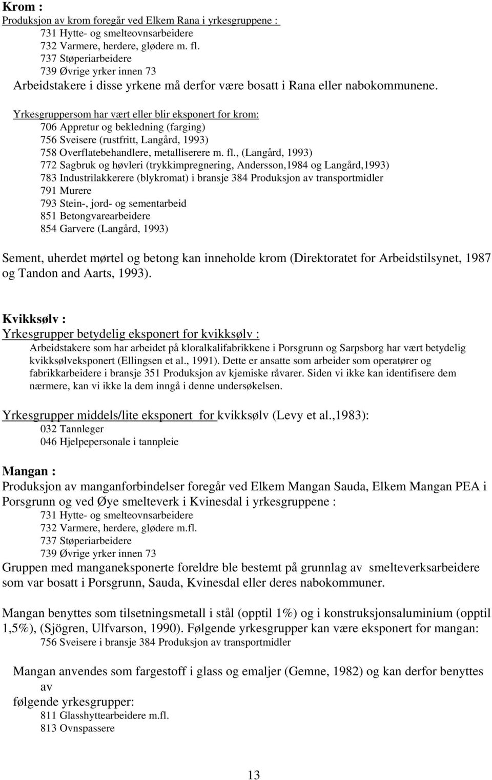 Yrkesgruppersom har vært eller blir eksponert for krom: 706 Appretur og bekledning (farging) 756 Sveisere (rustfritt, Langård, 1993) 758 Overflatebehandlere, metalliserere m. fl.