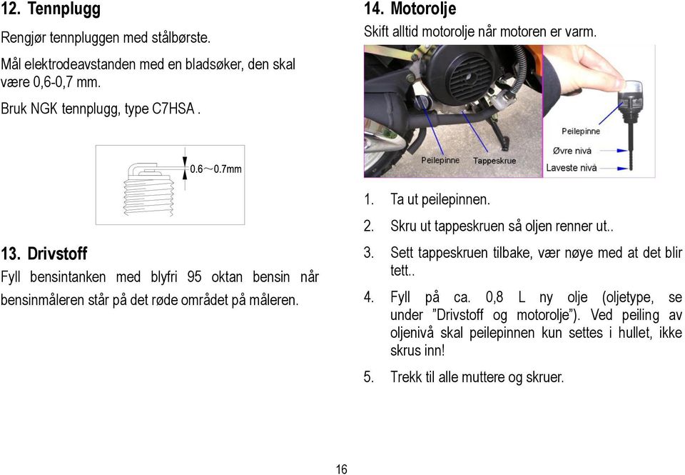 Drivstoff Fyll bensintanken med blyfri 95 oktan bensin når bensinmåleren står på det røde området på måleren. 3.