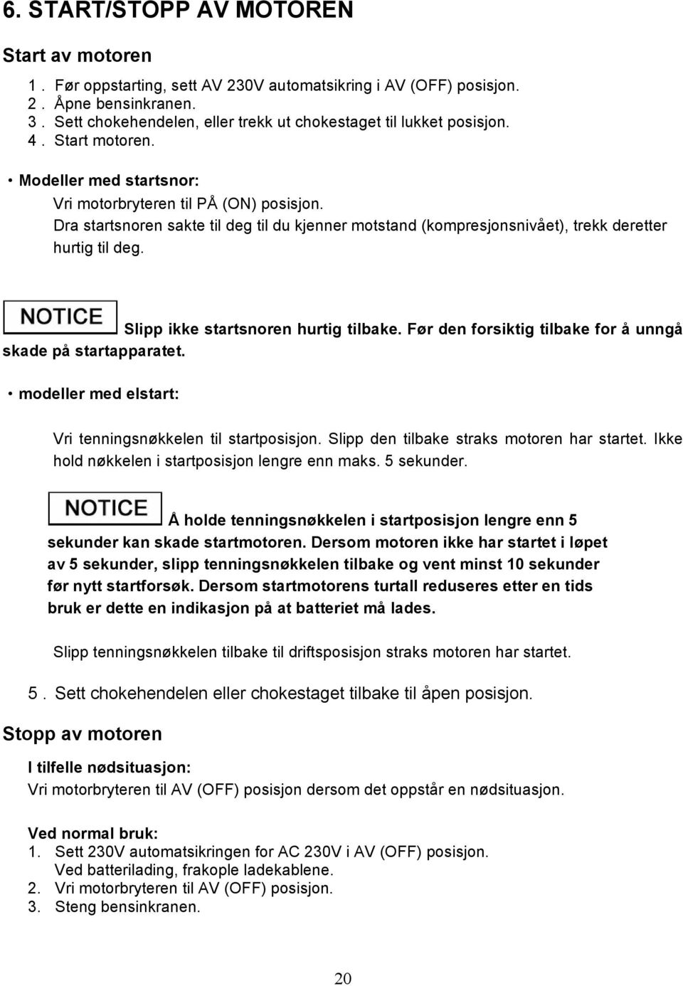 Dra startsnoren sakte til deg til du kjenner motstand (kompresjonsnivået), trekk deretter hurtig til deg. Slipp ikke startsnoren hurtig tilbake.