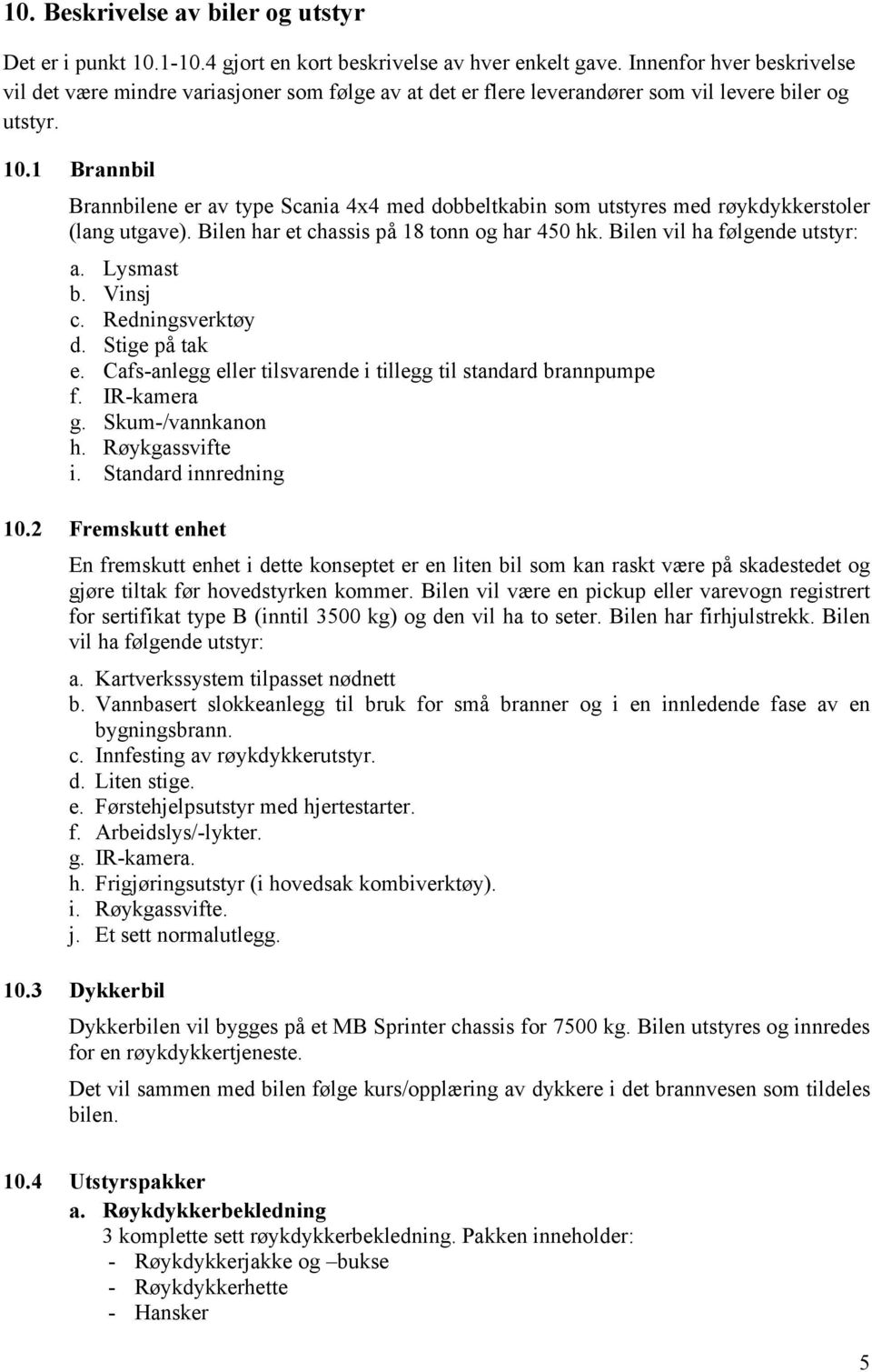 1 Brannbil Brannbilene er av type Scania 4x4 med dobbeltkabin som utstyres med røykdykkerstoler (lang utgave). Bilen har et chassis på 18 tonn og har 450 hk. Bilen vil ha følgende utstyr: a.