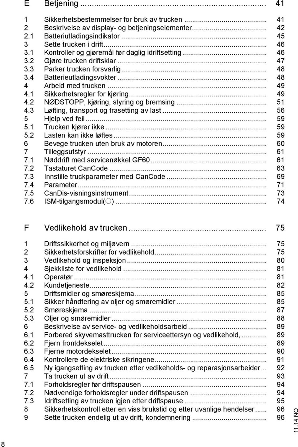 1 Sikkerhetsregler for kjøring... 49 4.2 NØDSTOPP, kjøring, styring og bremsing... 51 4.3 Løfting, transport og frasetting av last... 56 5 Hjelp ved feil... 59 5.1 Trucken kjører ikke... 59 5.2 Lasten kan ikke løftes.