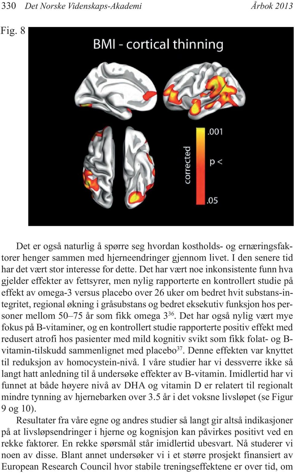 Det har vært noe inkonsistente funn hva gjelder effekter av fettsyrer, men nylig rapporterte en kontrollert studie på effekt av omega-3 versus placebo over 26 uker om bedret hvit substans-integritet,