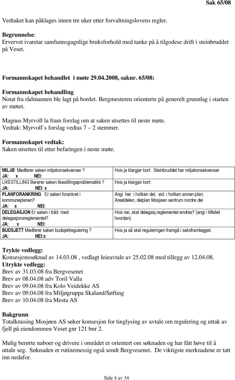 Magnus Myrvoll la fram forslag om at saken utsettes til neste møte. Vedtak: Myrvoll`s forslag vedtas 7 2 stemmer. Formannskapet vedtak: Saken utsettes til etter befaringen i neste møte.