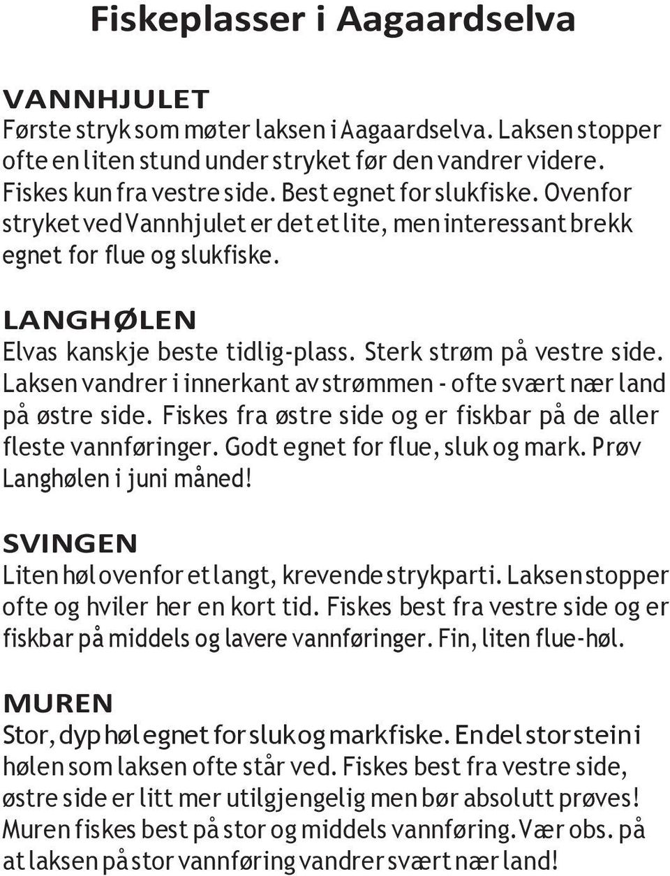 Laksen vandrer i innerkant av strømmen - ofte svært nær land på østre side. Fiskes fra østre side og er fiskbar på de aller fleste vannføringer. Godt egnet for flue, sluk og mark.