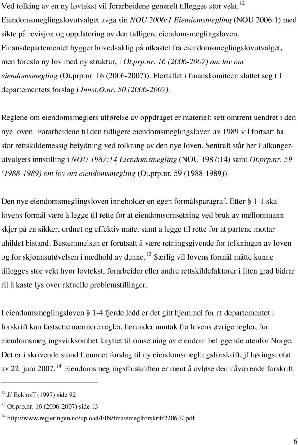 Finansdepartementet bygger hovedsaklig på utkastet fra eiendomsmeglingslovutvalget, men foreslo ny lov med ny struktur, i Ot.prp.nr. 16 (2006-2007) om lov om eiendomsmegling (Ot.prp.nr. 16 (2006-2007)).