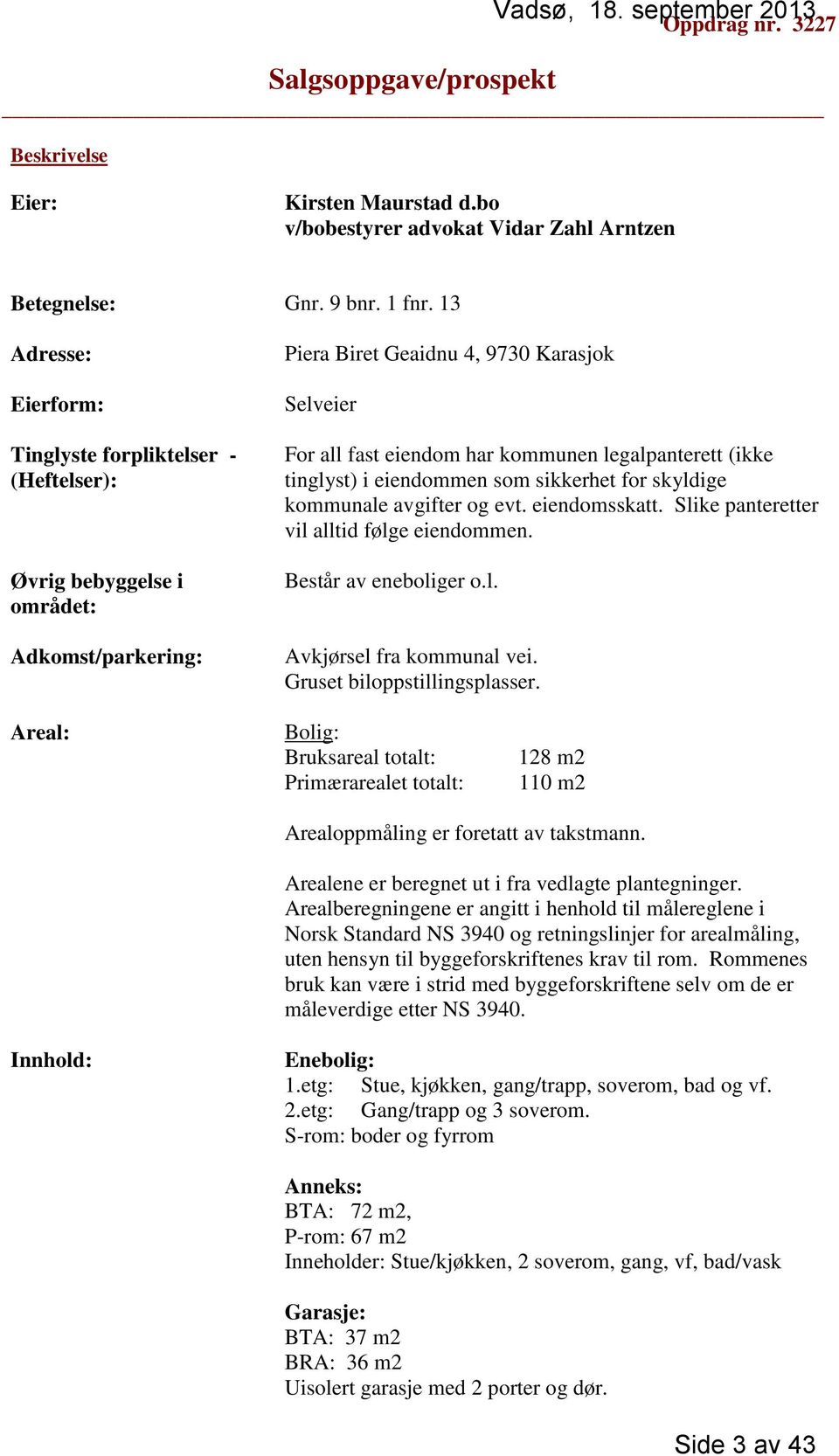 legalpanterett (ikke tinglyst) i eiendommen som sikkerhet for skyldige kommunale avgifter og evt. eiendomsskatt. Slike panteretter vil alltid følge eiendommen. Består av eneboliger o.l. Avkjørsel fra kommunal vei.