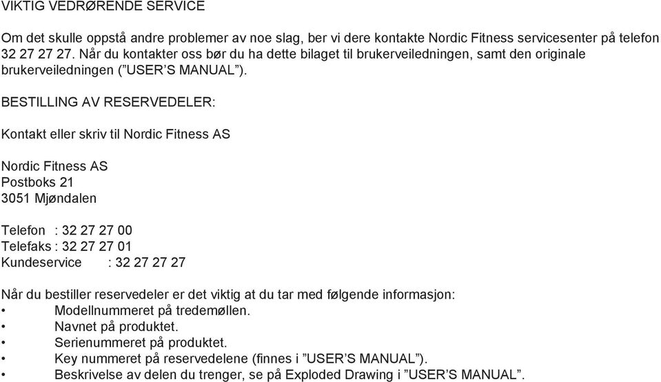 BESTILLING AV RESERVEDELER: Kontakt eller skriv til Nordic Fitness AS Nordic Fitness AS Postboks 21 3051 Mjøndalen Telefon : 32 27 27 00 Telefaks : 32 27 27 01 Kundeservice : 32 27 27 27