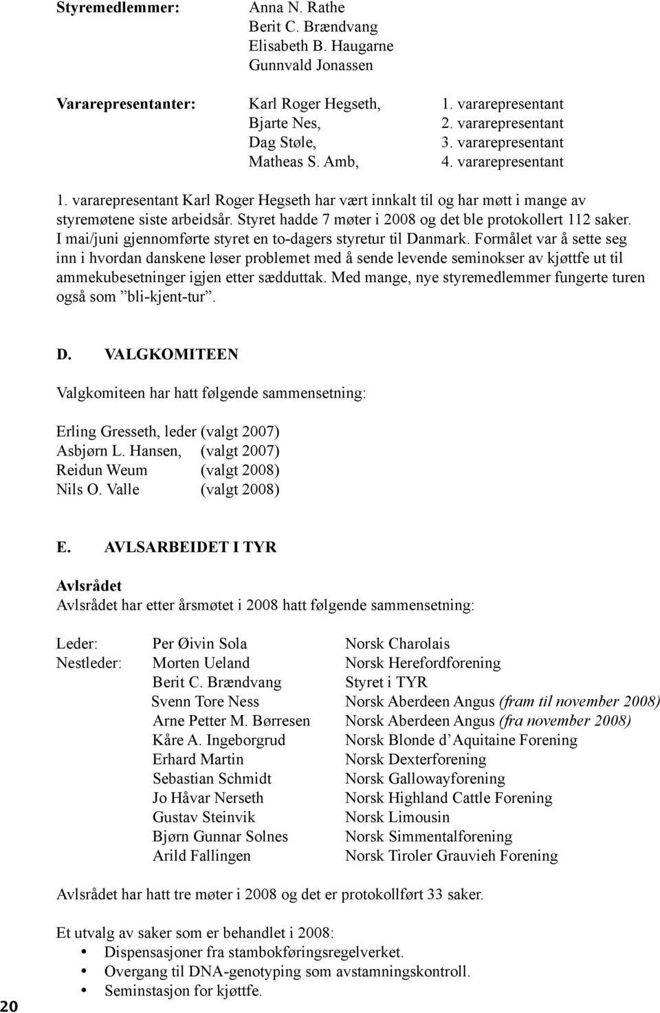 Styret hadde 7 møter i 2008 og det ble protokollert 112 saker. I mai/juni gjennomførte styret en to-dagers styretur til Danmark.