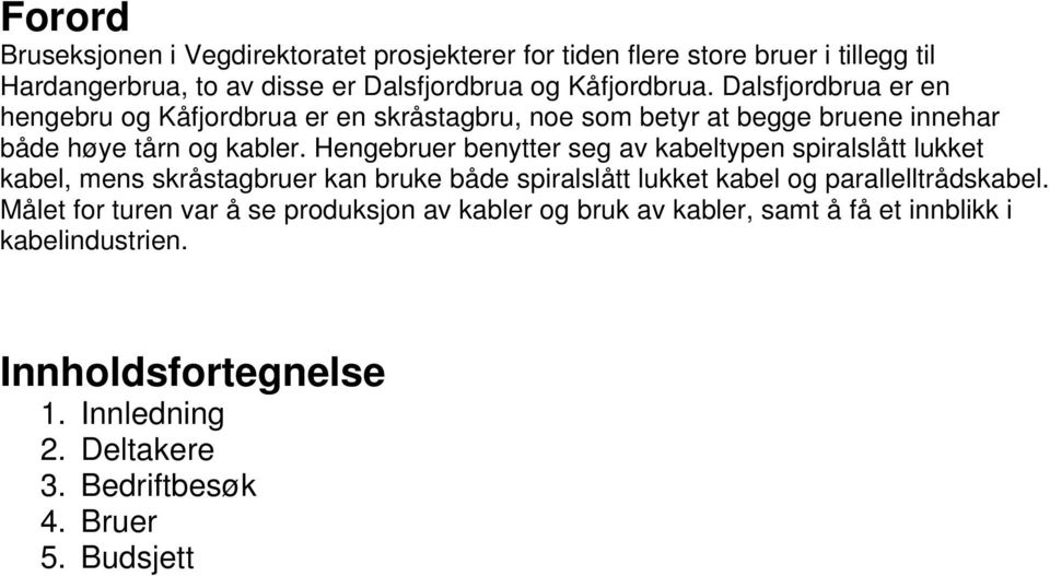 Hengebruer benytter seg av kabeltypen spiralslått lukket kabel, mens skråstagbruer kan bruke både spiralslått lukket kabel og parallelltrådskabel.