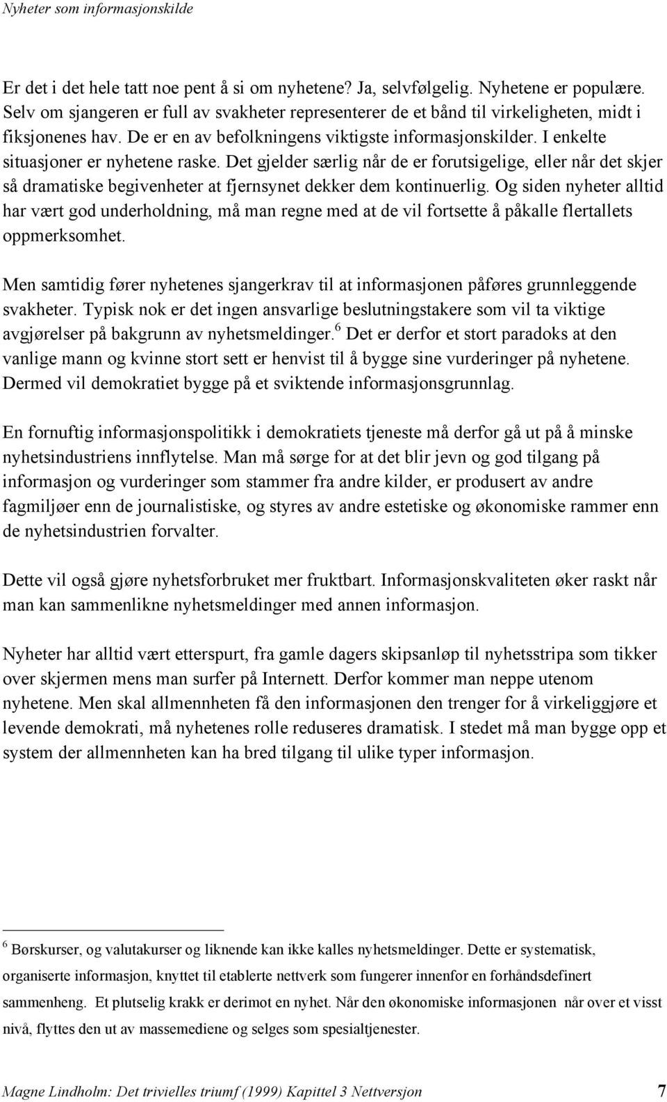 Det gjelder særlig når de er forutsigelige, eller når det skjer så dramatiske begivenheter at fjernsynet dekker dem kontinuerlig.