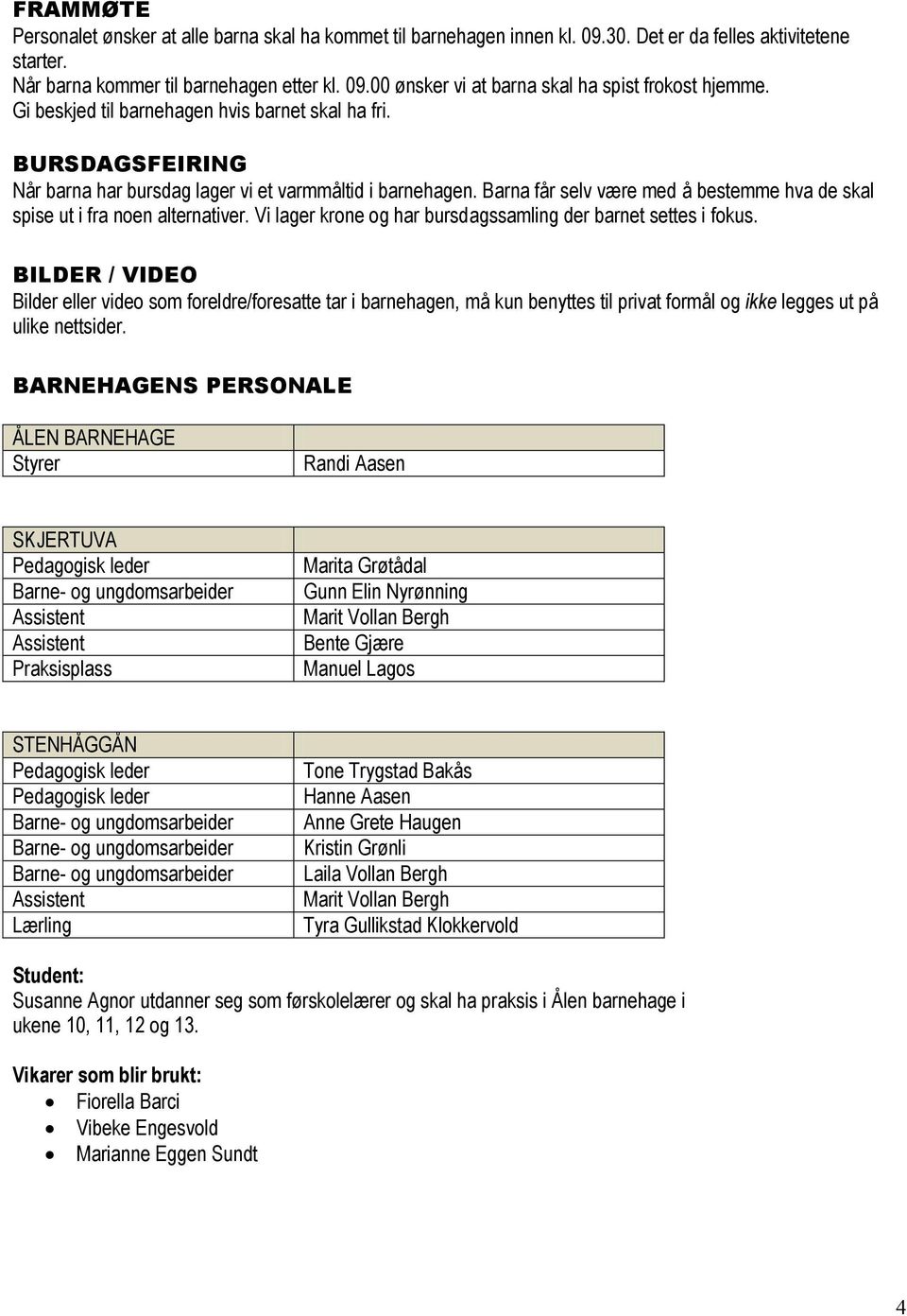 Barna får selv være med å bestemme hva de skal spise ut i fra noen alternativer. Vi lager krone og har bursdagssamling der barnet settes i fokus.