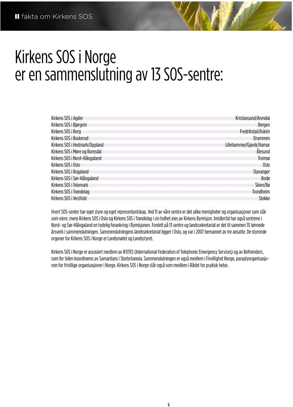 Vestfold Kristiansand/Arendal Bergen Fredrikstad/Askim Drammen Lillehammer/Gjøvik/Hamar Ålesund Tromsø Oslo Stavanger Bodø Skien/Bø Trondheim Stokke Hvert SOS-senter har eget styre og eget