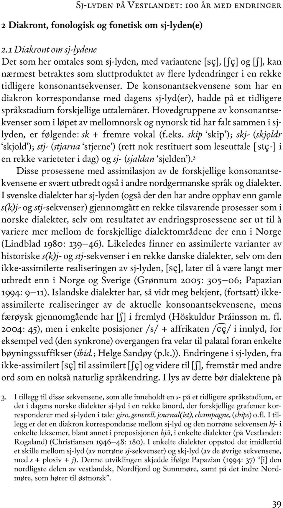 De konsonantsekvensene som har en diakron korrespondanse med dagens sj-lyd(er), hadde på et tidligere språkstadium forskjellige uttalemåter.