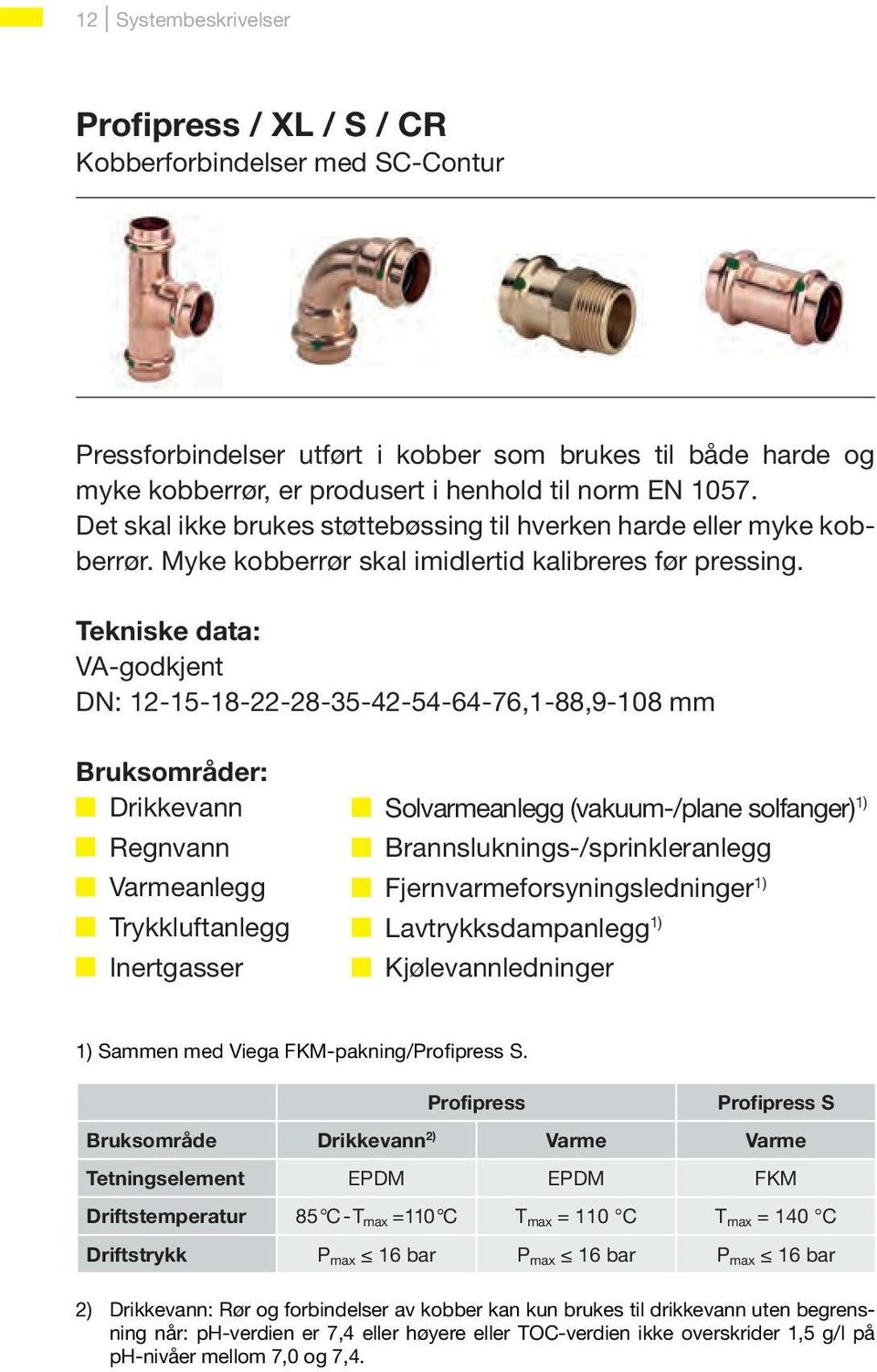 Tekniske data: VA-godkjent DN: 12-15-18-22-28-35-42-54-64-76,1-88,9-108 mm Bruksområder: Drikkevann Regnvann Varmeanlegg Trykkluftanlegg Inertgasser Solvarmeanlegg (vakuum-/plane solfanger) 1)