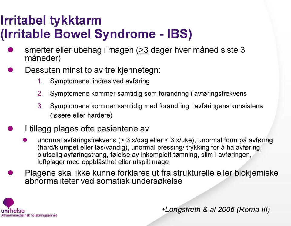 Symptomene kommer samtidig med forandring i avføringens konsistens (løsere eller hardere) I tillegg plages ofte pasientene av unormal avføringsfrekvens (> 3 x/dag eller < 3 x/uke), unormal form på