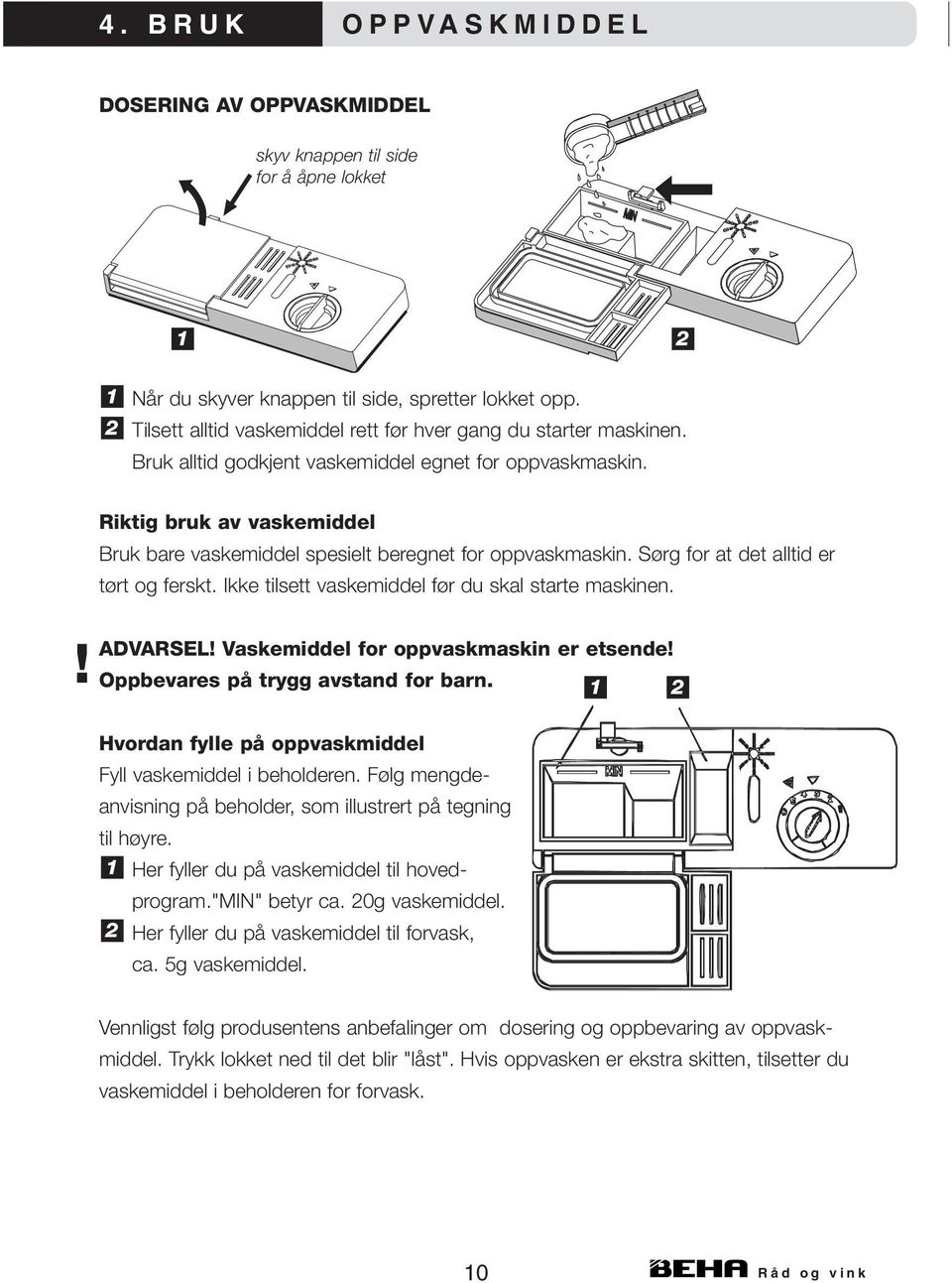 Riktig bruk av vaskemiddel Bruk bare vaskemiddel spesielt beregnet for oppvaskmaskin. Sørg for at det alltid er tørt og ferskt. Ikke tilsett vaskemiddel før du skal starte maskinen. ADVARSEL!