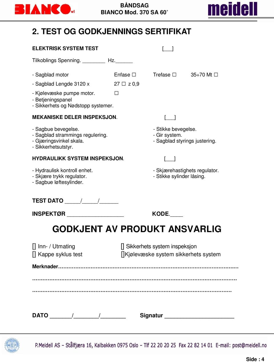 - Sagblad styrings justering. - Sikkerhetsutstyr. HYDRAULIKK SYSTEM INSPEKSJON. [ ] - Hydraulisk kontroll enhet. - Skjærehastighets regulator. - Skjære trykk regulator. - Stikke sylinder låsing.