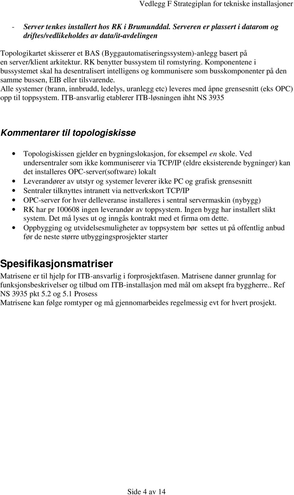 RK benytter bussystem til romstyring. Komponentene i bussystemet skal ha desentralisert intelligens og kommunisere som busskomponenter på den samme bussen, EIB eller tilsvarende.