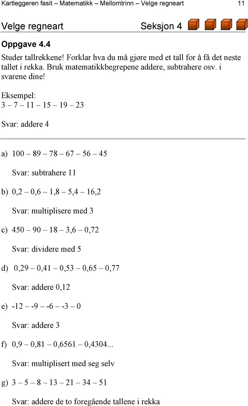 Eksempel: 3 7 11 15 19 23 Svar: addere 4 a) 100 89 78 67 56 45 Svar: subtrahere 11 b) 0,2 0,6 1,8 5,4 16,2 Svar: multiplisere med 3 c) 450 90 18 3,6 0,72