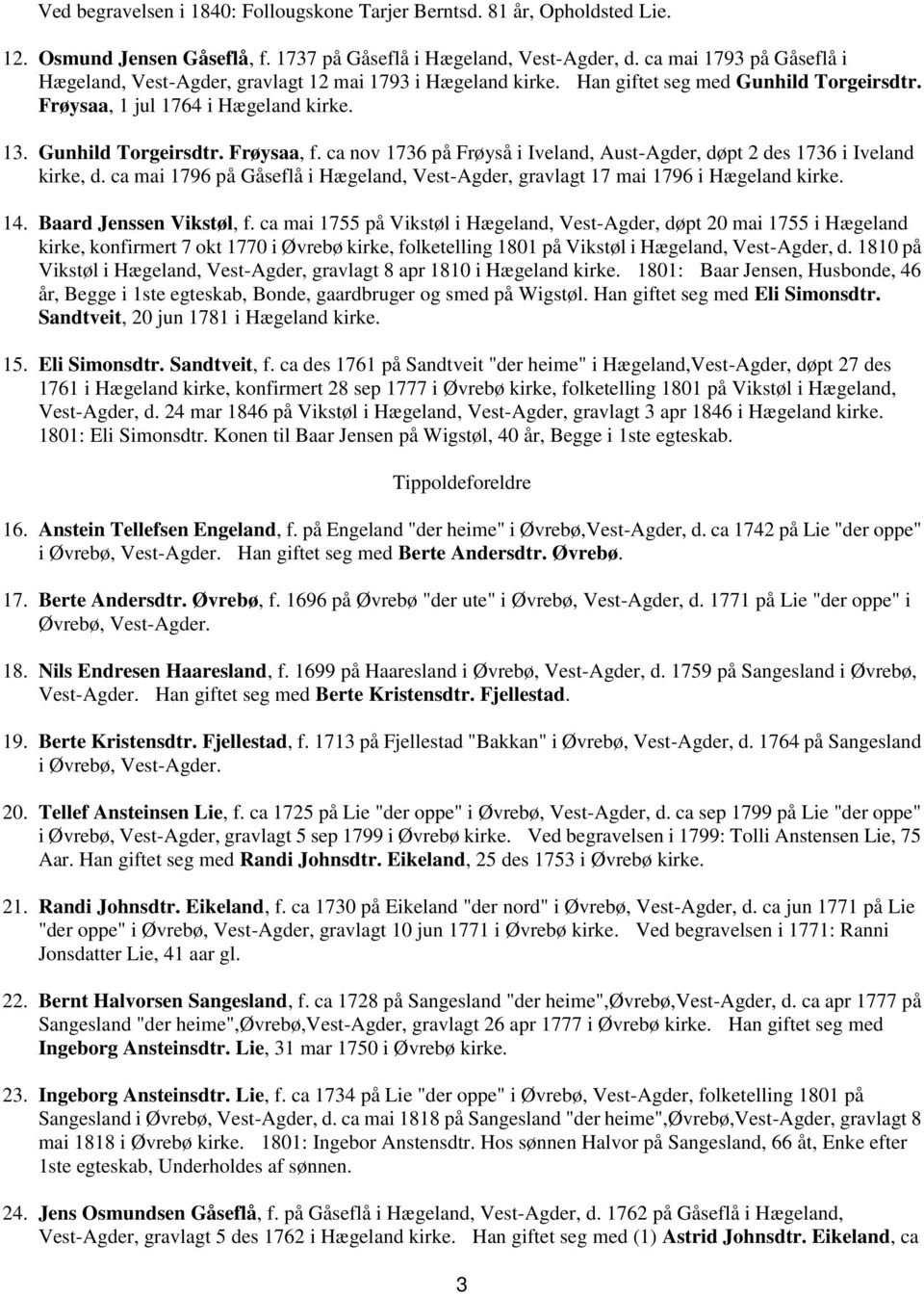 ca nov 1736 på Frøyså i Iveland, Aust-Agder, døpt 2 des 1736 i Iveland kirke, d. ca mai 1796 på Gåseflå i Hægeland, Vest-Agder, gravlagt 17 mai 1796 i Hægeland kirke. 14. Baard Jenssen Vikstøl, f.