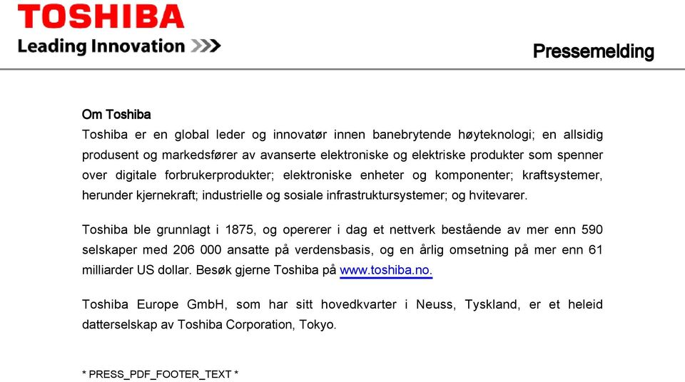 Toshiba ble grunnlagt i 1875, og opererer i dag et nettverk bestående av mer enn 590 selskaper med 206 000 ansatte på verdensbasis, og en årlig omsetning på mer enn 61 milliarder US